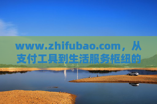 www.zhifubao.com,从支付工具到生活服务枢纽的数字进化,从支付工具到生活服务枢纽,支付宝的数字进化