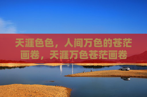 天涯色色，人间万色的苍茫画卷，天涯万色苍茫画卷