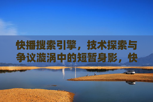 快播搜索引擎,技术探索与争议漩涡中的短暂身影,快播搜索引擎,技术探索与争议漩涡中的短暂身影
