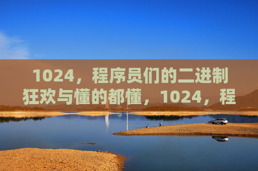 1024,程序员们的二进制狂欢与懂的都懂,1024,程序员二进制狂欢,懂的都懂