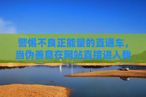 警惕不良正能量的直通车,当伪善意在网站直接进入我们的生活,警惕伪善意直通车,不良正能量如何直接闯入生活