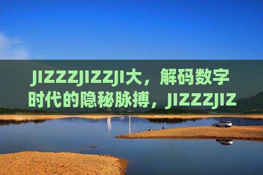 JIZZZJIZZJI大,解码数字时代的隐秘脉搏,JIZZZJIZZJI大,解码数字时代的隐秘脉搏