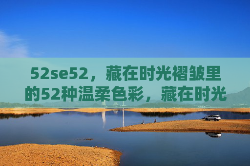 52se52，藏在时光褶皱里的52种温柔色彩，藏在时光褶皱里的52种温柔色彩