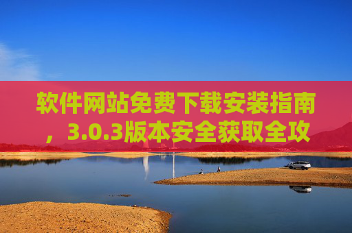 软件网站免费下载安装指南，3.0.3版本安全获取全攻略，0.3版本软件免费下载安装与安全获取全攻略
