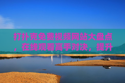 打扑克免费视频网站大盘点，在线观看高手对决，提升牌技不花钱，免费扑克视频网站大盘点，观看高手对决，轻松提升牌技