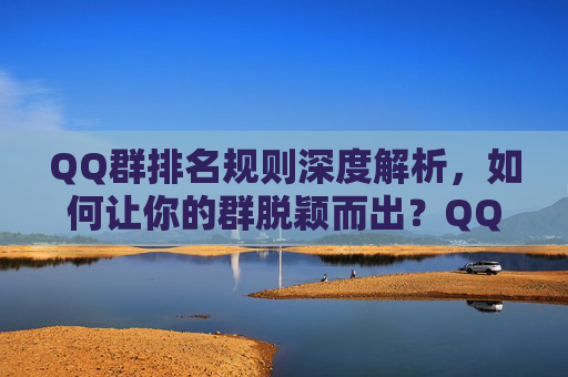 QQ群排名规则深度解析,如何让你的群脱颖而出?QQ群排名规则深度解析,让群脱颖而出的实战指南