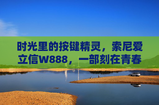 时光里的按键精灵,索尼爱立信W888,一部刻在青春里的Walkman记忆,时光Walkman,索尼爱立信W888,刻在青春里的按键记忆