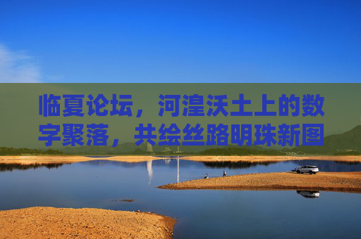 临夏论坛，河湟沃土上的数字聚落，共绘丝路明珠新图景，临夏论坛，数字聚落共绘丝路明珠新图景