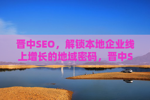 晋中SEO，解锁本地企业线上增长的地域密码，晋中SEO，解锁本地企业线上增长的地域密码