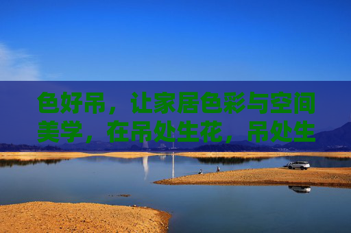 色好吊,让家居色彩与空间美学,在吊处生花,吊处生花,家居色彩与空间美学的绽放