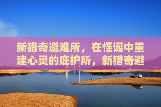新猎奇避难所,在怪诞中重建心灵的庇护所,新猎奇避难所,在怪诞中重建心灵