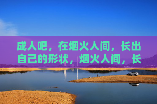 成人吧,在烟火人间,长出自己的形状,烟火人间,长出自己的形状
