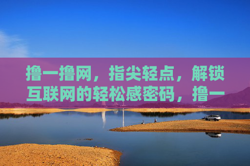 撸一撸网，指尖轻点，解锁互联网的轻松感密码，撸一撸网，指尖轻点，解锁互联网轻松密码