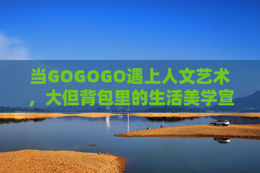 当GOGOGO遇上人文艺术，大但背包里的生活美学宣言，背包里的生活美学，GOGOGO遇上人文艺术