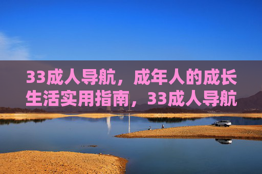33成人导航,成年人的成长生活实用指南,33成人导航,成年人的成长生活实用指南