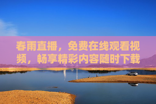 春雨直播，免费在线观看视频，畅享精彩内容随时下载，春雨直播，免费在线观看视频，随时下载精彩内容