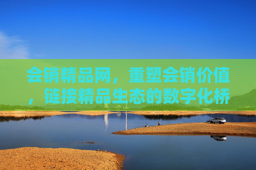 会销精品网,重塑会销价值,链接精品生态的数字化桥梁,会销精品网,重塑会销价值,链接精品生态的数字化桥梁