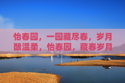 怡春园,一园藏尽春,岁月酿温柔,怡春园,藏春岁月,酿尽温柔