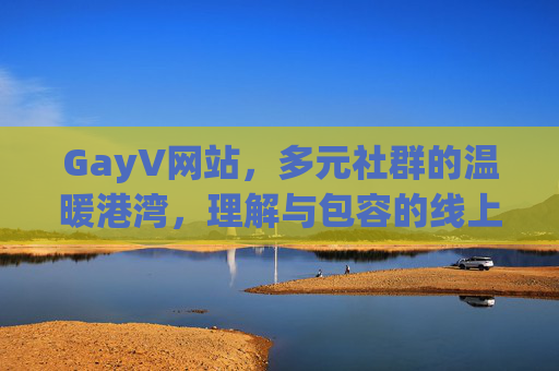 GayV网站,多元社群的温暖港湾,理解与包容的线上家园,GayV,多元社群的温暖港湾,理解包容的线上家园