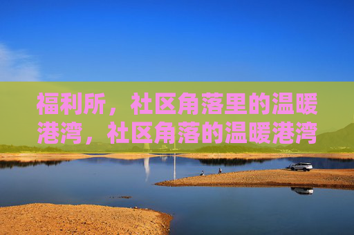 福利所,社区角落里的温暖港湾,社区角落的温暖港湾