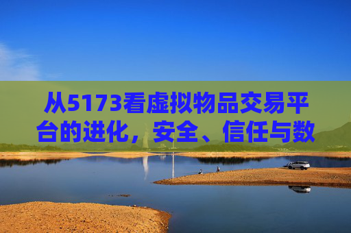 从5173看虚拟物品交易平台的进化，安全、信任与数字经济的连接器，5173见证虚拟物品交易平台进化，安全信任连接数字经济