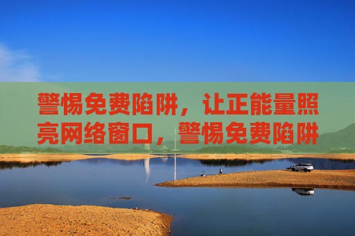 警惕免费陷阱，让正能量照亮网络窗口，警惕免费陷阱，正能量照亮网络窗口