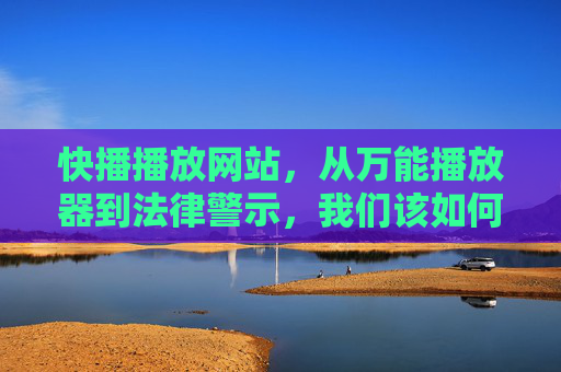 快播播放网站,从万能播放器到法律警示,我们该如何看待网络内容获取的边界?快播,从万能播放器到法律警示,网络内容获取边界何在?