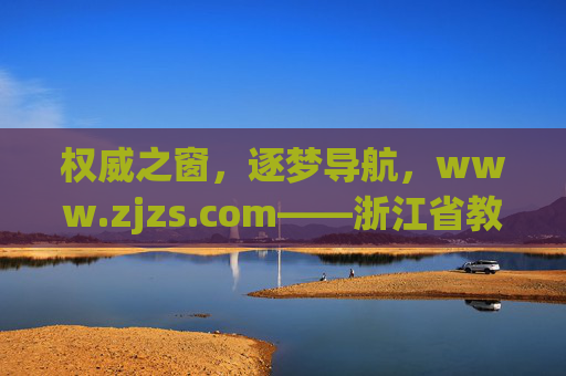 权威之窗,逐梦导航,www.zjzs.com——浙江省教育考试服务的核心平台,浙江省教育考试服务核心平台——权威之窗,逐梦导航
