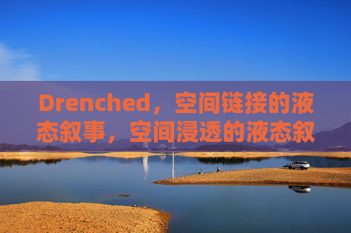 Drenched,空间链接的液态叙事,空间浸透的液态叙事