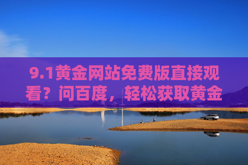 9.1黄金网站免费版直接观看?问百度,轻松获取黄金资讯与行情,百度轻松获取9.1黄金网站免费版 观看行情资讯