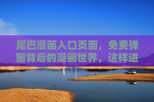 尾巴漫画入口页面,免费弹窗背后的漫画世界,这样进入不踩坑!尾巴漫画入口,免费弹窗直达漫画世界,不踩坑!