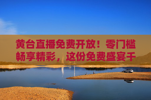 黄台直播免费开放!零门槛畅享精彩,这份免费盛宴千万别错过,黄台直播零门槛免费,精彩盛宴别错过