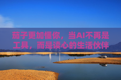 茄子更加懂你，当AI不再是工具，而是读心的生活伙伴，茄子，读心的生活伙伴