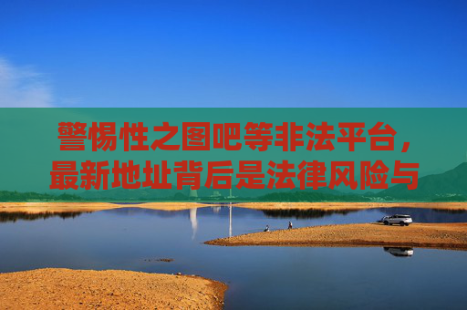 警惕性之图吧等非法平台，最新地址背后是法律风险与危害，警惕性之图吧等非法平台，最新地址背后的法律风险与危害