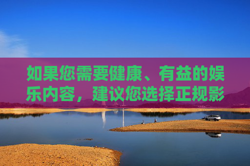 如果您需要健康、有益的娱乐内容，建议您选择正规影视平台、教育网站或文化类应用，这些平台能为您提供丰富的精神食粮。同时，也请您提高网络安全意识，自觉抵制不良信息，共同营造风清气正的网络空间，健康娱乐 共护清朗网络