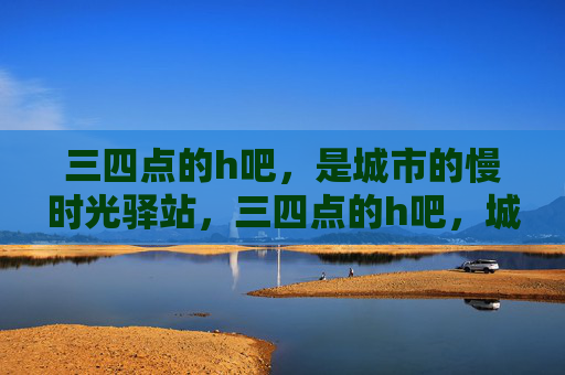三四点的h吧,是城市的慢时光驿站,三四点的h吧,城市慢时光驿站