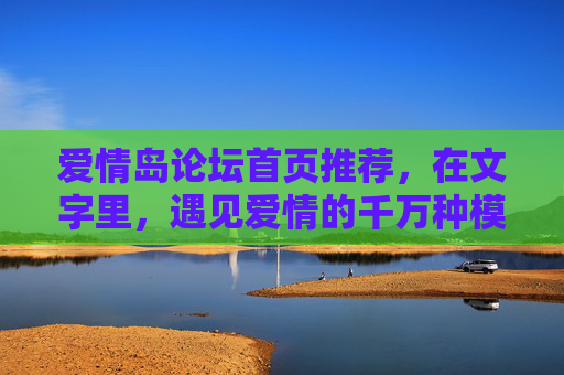 爱情岛论坛首页推荐，在文字里，遇见爱情的千万种模样，爱情岛首页推荐，文字里遇见千万种爱情模样
