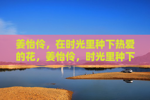 姜怡伶，在时光里种下热爱的花，姜怡伶，时光里种下热爱的花