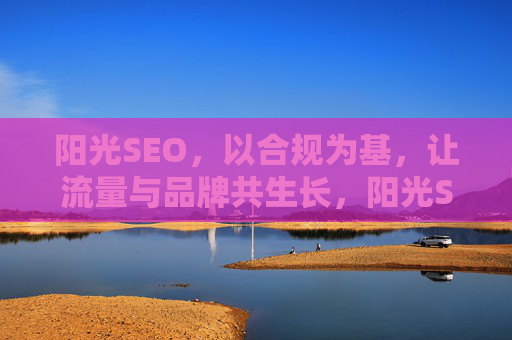 阳光SEO，以合规为基，让流量与品牌共生长，阳光SEO，合规为基，流量品牌共生长