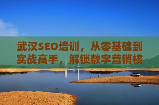 武汉SEO培训，从零基础到实战高手，解锁数字营销核心技能，武汉SEO培训，从零基础到实战高手，解锁数字营销核心技能