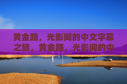 黄金路，光影间的中文字幕之旅，黄金路，光影间的中文字幕之旅