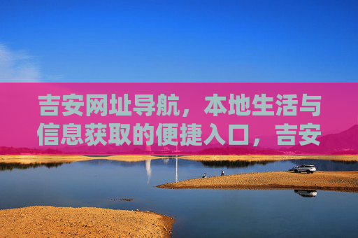 吉安网址导航,本地生活与信息获取的便捷入口,吉安本地生活信息导航