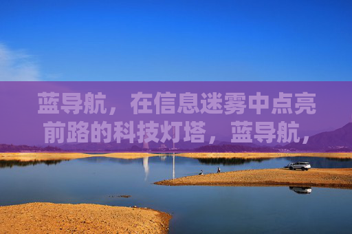 蓝导航,在信息迷雾中点亮前路的科技灯塔,蓝导航,信息迷雾中的科技灯塔