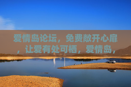 爱情岛论坛,免费敞开心扉,让爱有处可栖,爱情岛,免费敞开心扉,让爱有处可栖