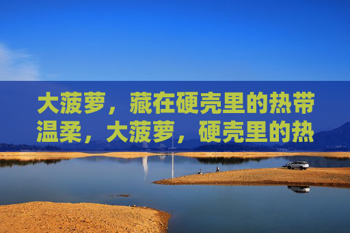 大菠萝,藏在硬壳里的热带温柔,大菠萝,硬壳里的热带温柔