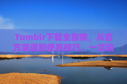 Tumblr下载全指南，从官方渠道到使用技巧，一文搞定，Tumblr下载全指南，官方渠道到使用技巧，一文搞定