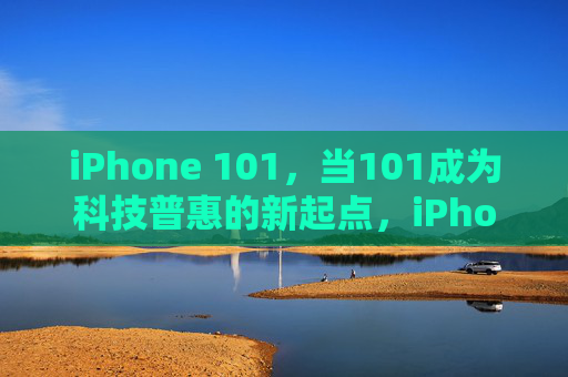 iPhone 101,当101成为科技普惠的新起点,iPhone 101,科技普惠的新起点
