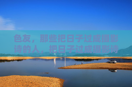 色友,那些把日子过成摄影诗的人,把日子过成摄影诗