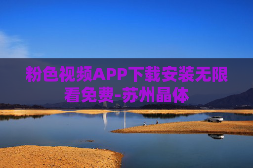 粉色视频APP下载安装无限看免费-苏州晶体