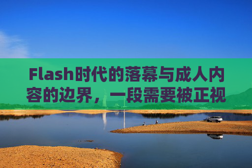 Flash时代的落幕与成人内容的边界，一段需要被正视的历史，Flash时代的落幕，成人内容边界的正视历史